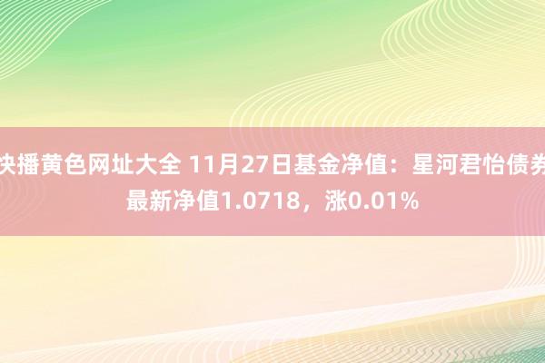 快播黄色网址大全 11月27日基金净值：星河君怡债券最新净值1.0718，涨0.01%