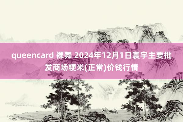 queencard 裸舞 2024年12月1日寰宇主要批发商场粳米(正常)价钱行情