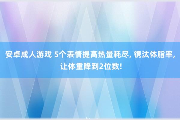 安卓成人游戏 5个表情提高热量耗尽， 镌汰体脂率， 让体重降到2位数!