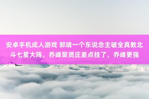 安卓手机成人游戏 郭靖一个东说念主破全真教北斗七星大阵，乔峰聚贤庄差点挂了，乔峰更强