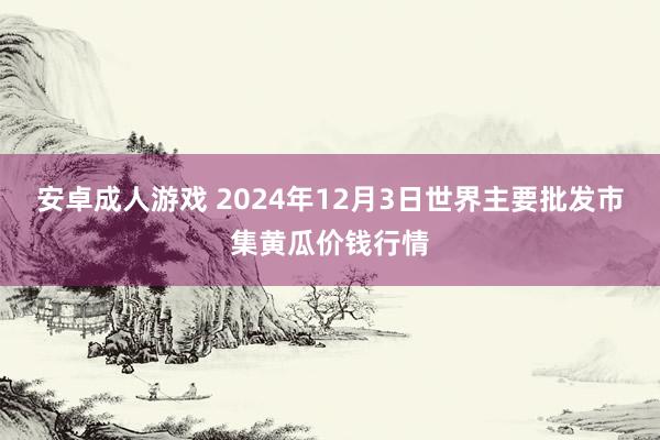 安卓成人游戏 2024年12月3日世界主要批发市集黄瓜价钱行情