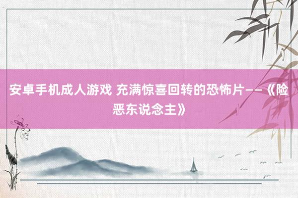 安卓手机成人游戏 充满惊喜回转的恐怖片——《险恶东说念主》