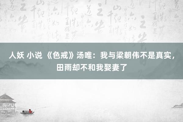 人妖 小说 《色戒》汤唯：我与梁朝伟不是真实，田雨却不和我娶妻了