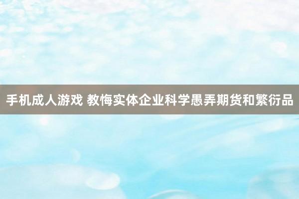 手机成人游戏 教悔实体企业科学愚弄期货和繁衍品