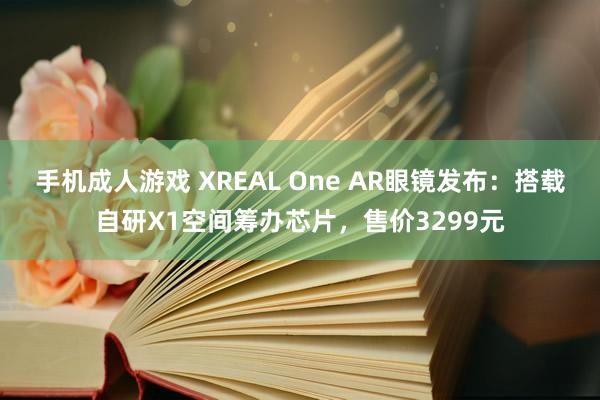 手机成人游戏 XREAL One AR眼镜发布：搭载自研X1空间筹办芯片，售价3299元