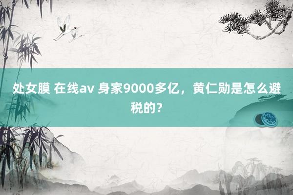 处女膜 在线av 身家9000多亿，黄仁勋是怎么避税的？