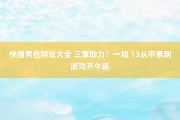 快播黄色网址大全 三擎助力！一加 13从平素到游戏齐牛逼