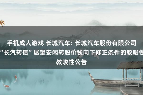 手机成人游戏 长城汽车: 长城汽车股份有限公司对于“长汽转债”展望安闲转股价钱向下修正条件的教唆性公告