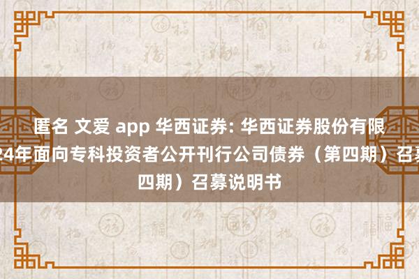 匿名 文爱 app 华西证券: 华西证券股份有限公司2024年面向专科投资者公开刊行公司债券（第四期）召募说明书