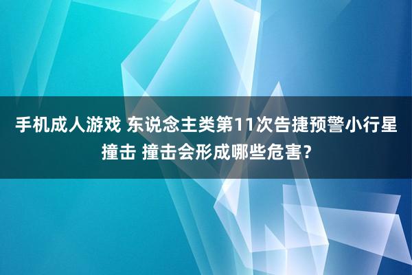 手机成人游戏 东说念主类第11次告捷预警小行星撞击 撞击会形成哪些危害？