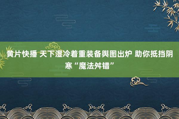 黄片快播 天下湿冷着重装备舆图出炉 助你抵挡阴寒“魔法舛错”