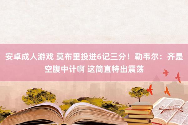 安卓成人游戏 莫布里投进6记三分！勒韦尔：齐是空腹中计啊 这简直特出震荡