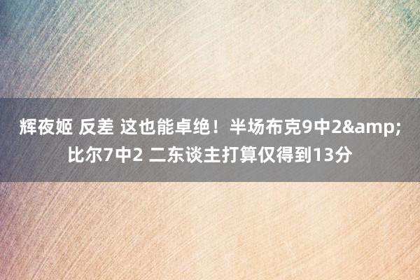 辉夜姬 反差 这也能卓绝！半场布克9中2&比尔7中2 二东谈主打算仅得到13分