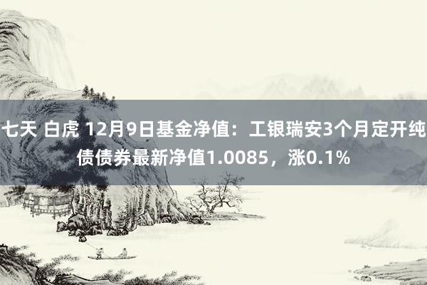 七天 白虎 12月9日基金净值：工银瑞安3个月定开纯债债券最新净值1.0085，涨0.1%