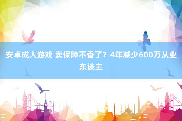 安卓成人游戏 卖保障不香了？4年减少600万从业东谈主