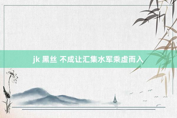 jk 黑丝 不成让汇集水军乘虚而入