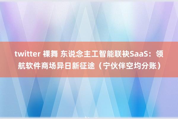 twitter 裸舞 东说念主工智能联袂SaaS：领航软件商场异日新征途（宁伙伴空均分账）