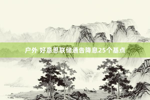 户外 好意思联储通告降息25个基点