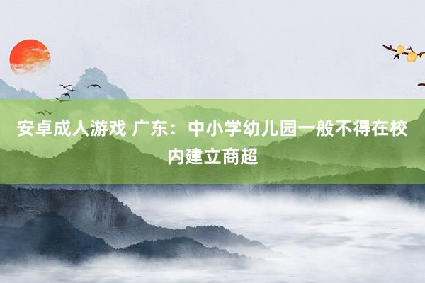 安卓成人游戏 广东：中小学幼儿园一般不得在校内建立商超