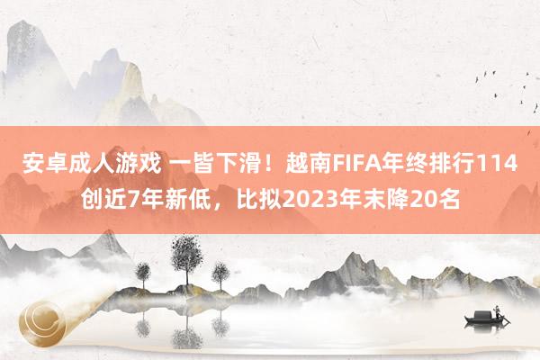 安卓成人游戏 一皆下滑！越南FIFA年终排行114创近7年新低，比拟2023年末降20名