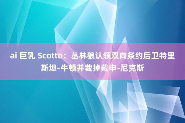 ai 巨乳 Scotto：丛林狼认领双向条约后卫特里斯坦-牛顿并裁掉戴申-尼克斯