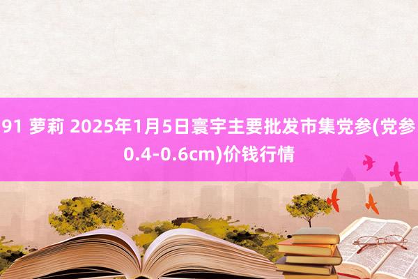 91 萝莉 2025年1月5日寰宇主要批发市集党参(党参0.4-0.6cm)价钱行情