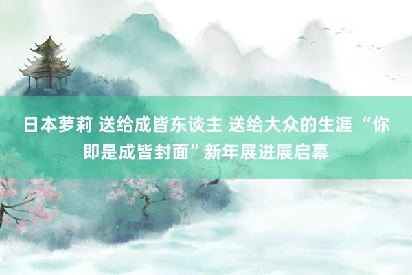 日本萝莉 送给成皆东谈主 送给大众的生涯 “你即是成皆封面”新年展进展启幕