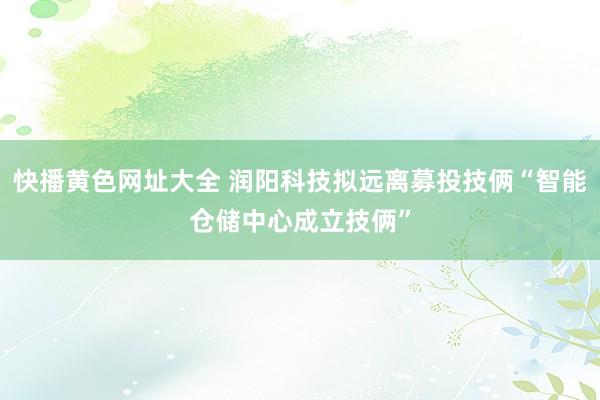 快播黄色网址大全 润阳科技拟远离募投技俩“智能仓储中心成立技俩”