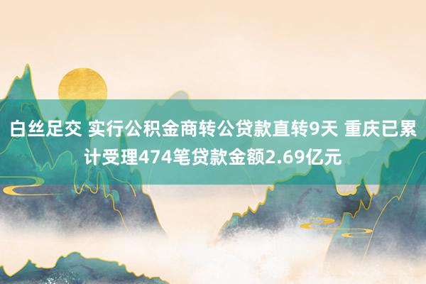 白丝足交 实行公积金商转公贷款直转9天 重庆已累计受理474笔贷款金额2.69亿元