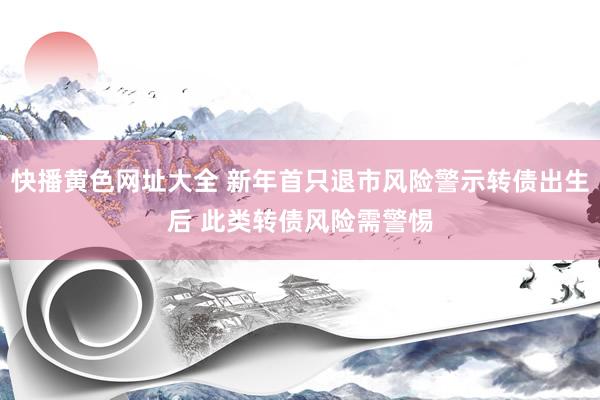 快播黄色网址大全 新年首只退市风险警示转债出生后 此类转债风险需警惕