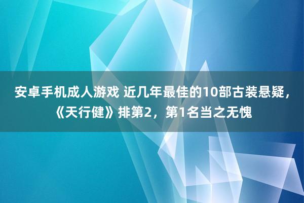 安卓手机成人游戏 近几年最佳的10部古装悬疑，《天行健》排第2，第1名当之无愧