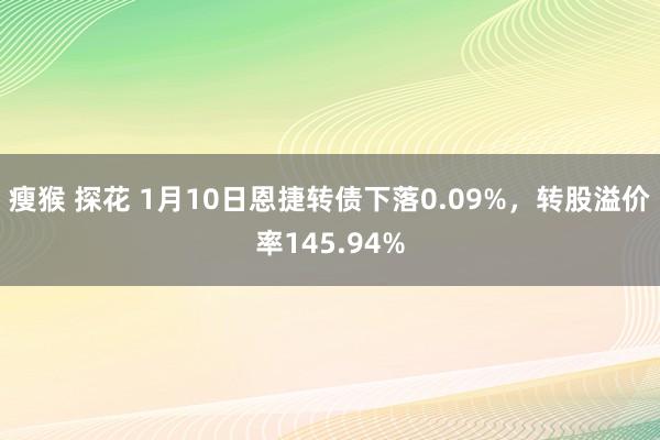 瘦猴 探花 1月10日恩捷转债下落0.09%，转股溢价率145.94%