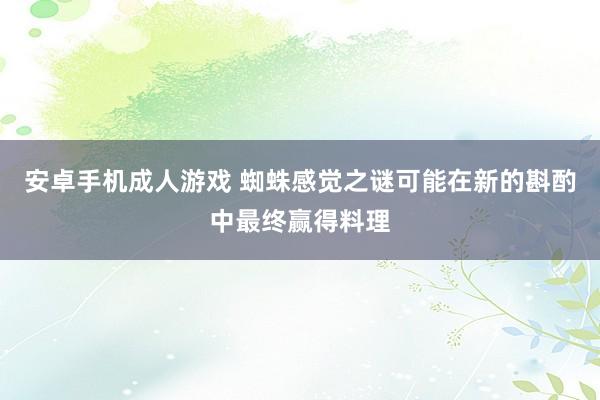 安卓手机成人游戏 蜘蛛感觉之谜可能在新的斟酌中最终赢得料理