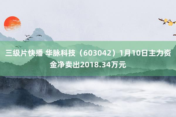 三级片快播 华脉科技（603042）1月10日主力资金净卖出2018.34万元