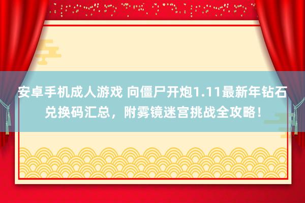 安卓手机成人游戏 向僵尸开炮1.11最新年钻石兑换码汇总，附雾镜迷宫挑战全攻略！