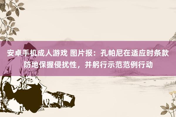 安卓手机成人游戏 图片报：孔帕尼在适应时条款防地保握侵扰性，并躬行示范范例行动