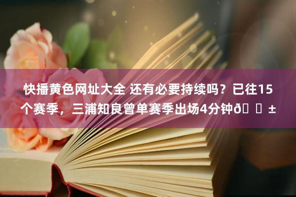 快播黄色网址大全 还有必要持续吗？已往15个赛季，三浦知良曾单赛季出场4分钟😱