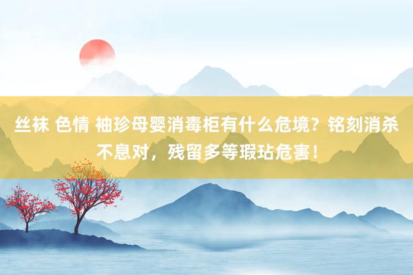 丝袜 色情 袖珍母婴消毒柜有什么危境？铭刻消杀不息对，残留多等瑕玷危害！