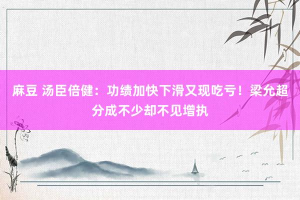 麻豆 汤臣倍健：功绩加快下滑又现吃亏！梁允超分成不少却不见增执