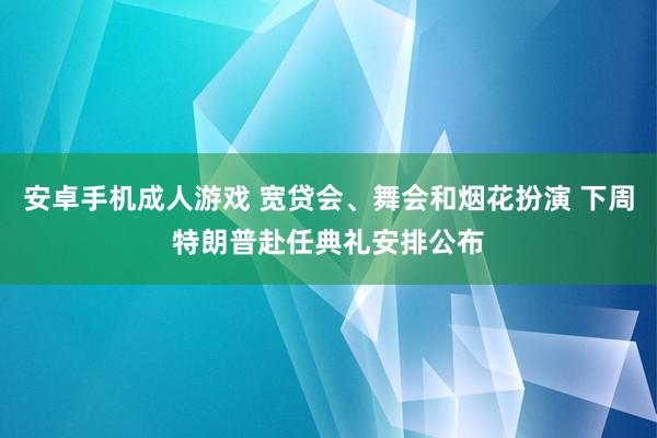 安卓手机成人游戏 宽贷会、舞会和烟花扮演 下周特朗普赴任典礼安排公布