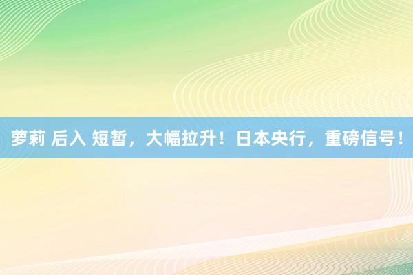 萝莉 后入 短暂，大幅拉升！日本央行，重磅信号！