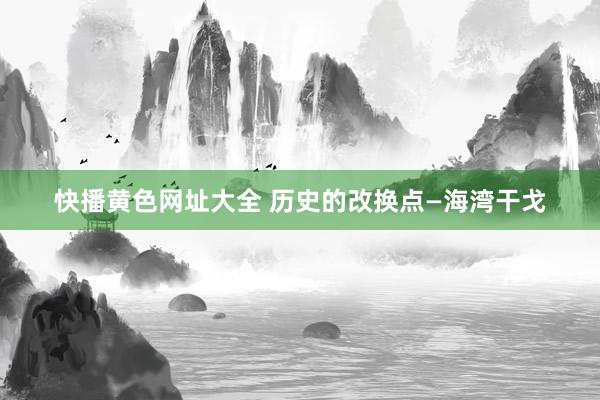 快播黄色网址大全 历史的改换点—海湾干戈