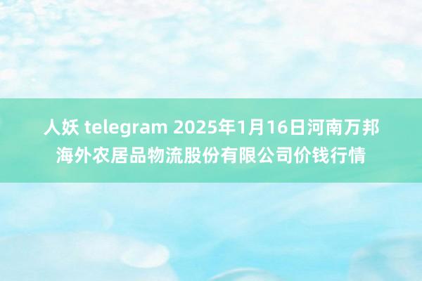 人妖 telegram 2025年1月16日河南万邦海外农居品物流股份有限公司价钱行情